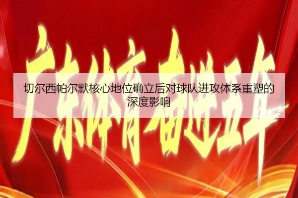 切尔西帕尔默核心地位确立后对球队进攻体系重塑的深度影响