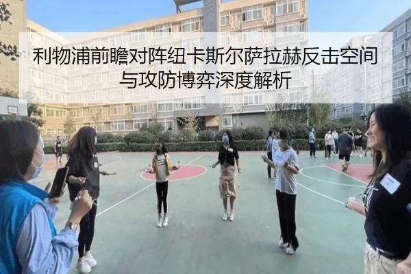 利物浦前瞻对阵纽卡斯尔萨拉赫反击空间与攻防博弈深度解析