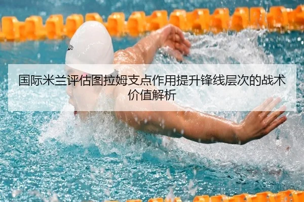 国际米兰评估图拉姆支点作用提升锋线层次的战术价值解析