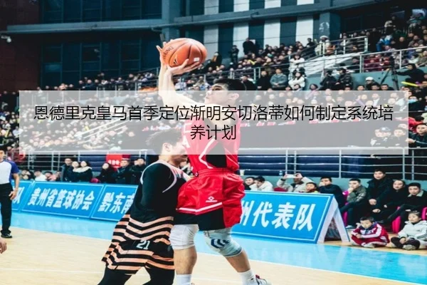 恩德里克皇马首季定位渐明安切洛蒂如何制定系统培养计划