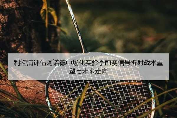 利物浦评估阿诺德中场化实验季前赛信号折射战术重塑与未来走向