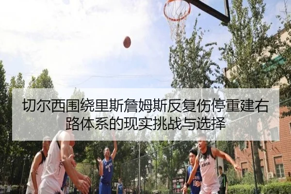 切尔西围绕里斯詹姆斯反复伤停重建右路体系的现实挑战与选择