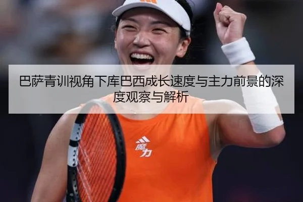 巴萨青训视角下库巴西成长速度与主力前景的深度观察与解析