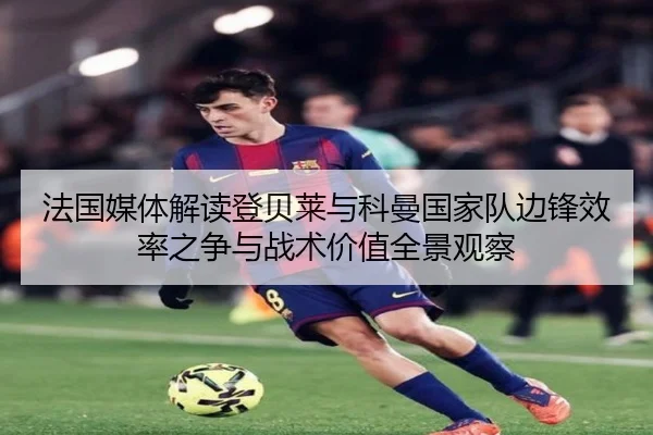 法国媒体解读登贝莱与科曼国家队边锋效率之争与战术价值全景观察