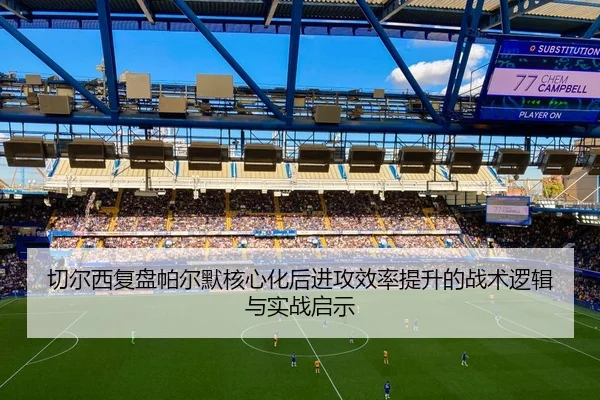 切尔西复盘帕尔默核心化后进攻效率提升的战术逻辑与实战启示