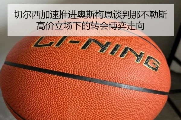 切尔西加速推进奥斯梅恩谈判那不勒斯高价立场下的转会博弈走向