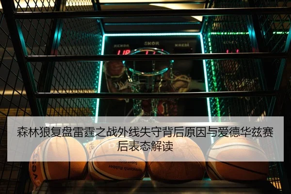 森林狼复盘雷霆之战外线失守背后原因与爱德华兹赛后表态解读