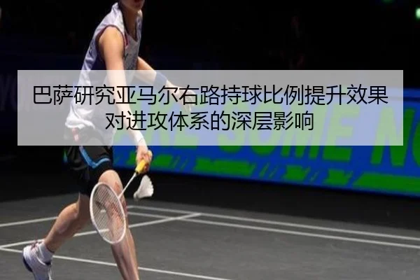 巴萨研究亚马尔右路持球比例提升效果对进攻体系的深层影响