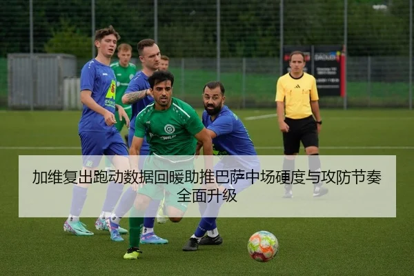 加维复出跑动数据回暖助推巴萨中场硬度与攻防节奏全面升级
