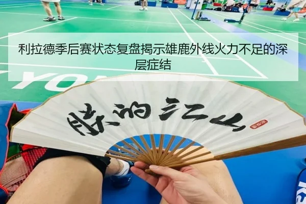 利拉德季后赛状态复盘揭示雄鹿外线火力不足的深层症结
