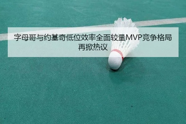 字母哥与约基奇低位效率全面较量MVP竞争格局再掀热议