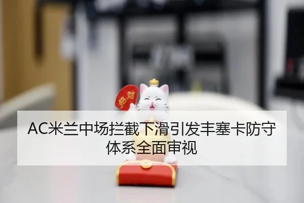AC米兰中场拦截下滑引发丰塞卡防守体系全面审视